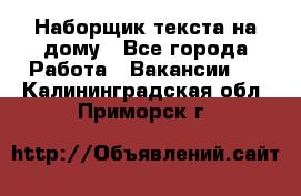 Наборщик текста на дому - Все города Работа » Вакансии   . Калининградская обл.,Приморск г.